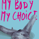 Auf hellblauen Hintergrund steht in pink gross "My Body My Choice", im unteren Bereich des Bilds ist ein nackter blauer Körper zu sehen, wie er liegt. Die Perspektive auf den Körper ist so gewählt, als sei die Sicht vom Kopf der liegenden Person aus, als ob der zu sehende Körper der eigene ist.